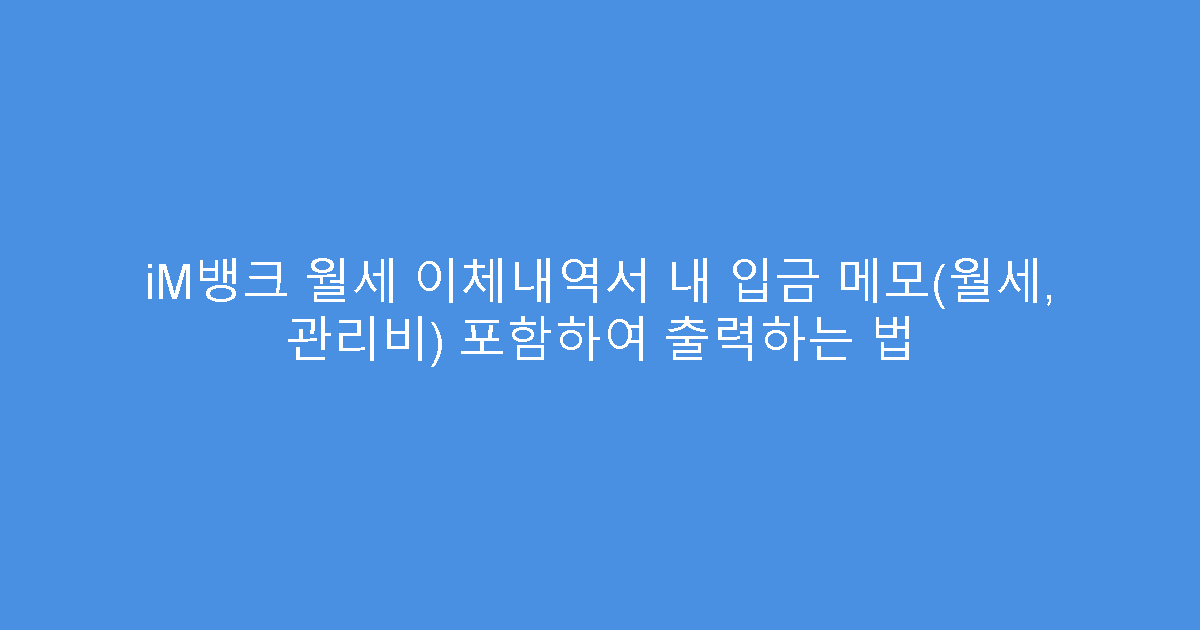 iM뱅크 월세 이체내역서 내 입금 메모(월세, 관리비) 포함하여 출력하는 법
