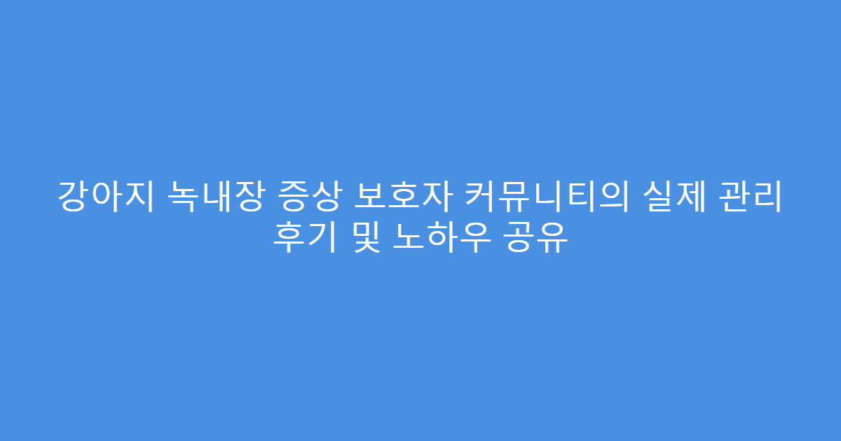 강아지 녹내장 증상 보호자 커뮤니티의 실제 관리 후기 및 노하우 공유