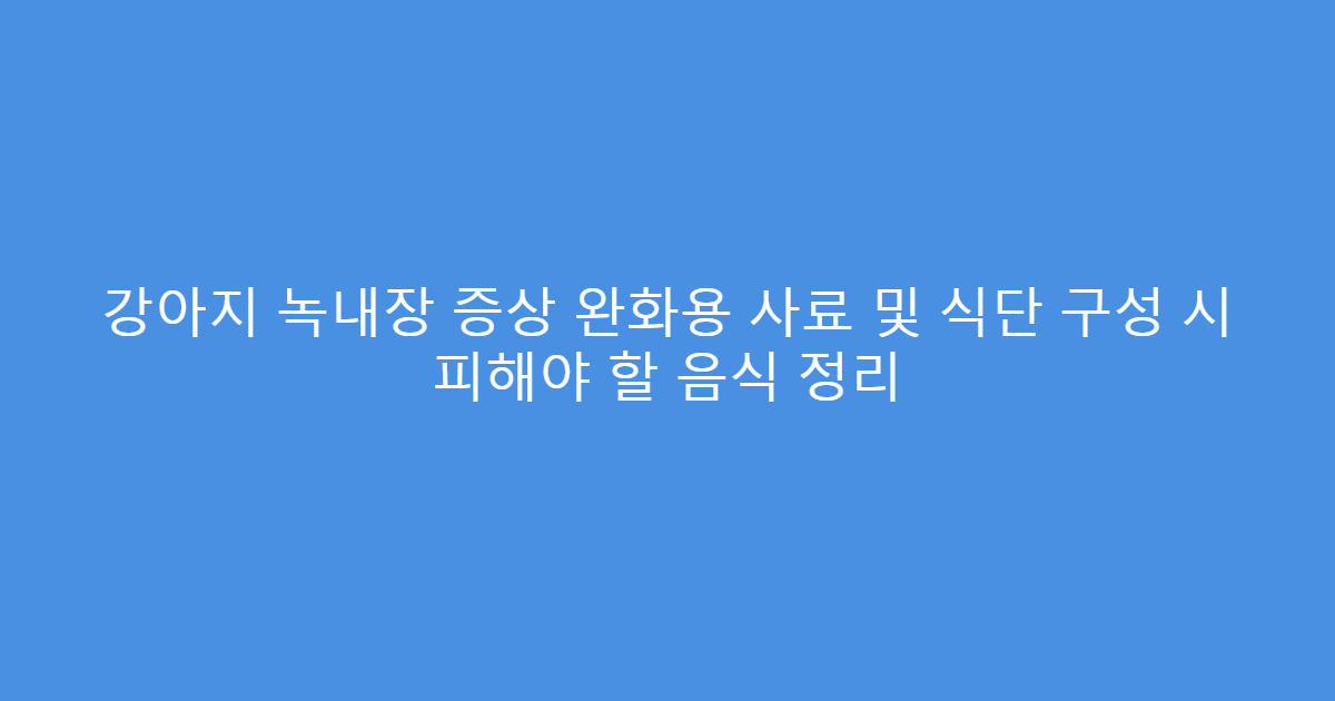 강아지 녹내장 증상 완화용 사료 및 식단 구성 시 피해야 할 음식 정리