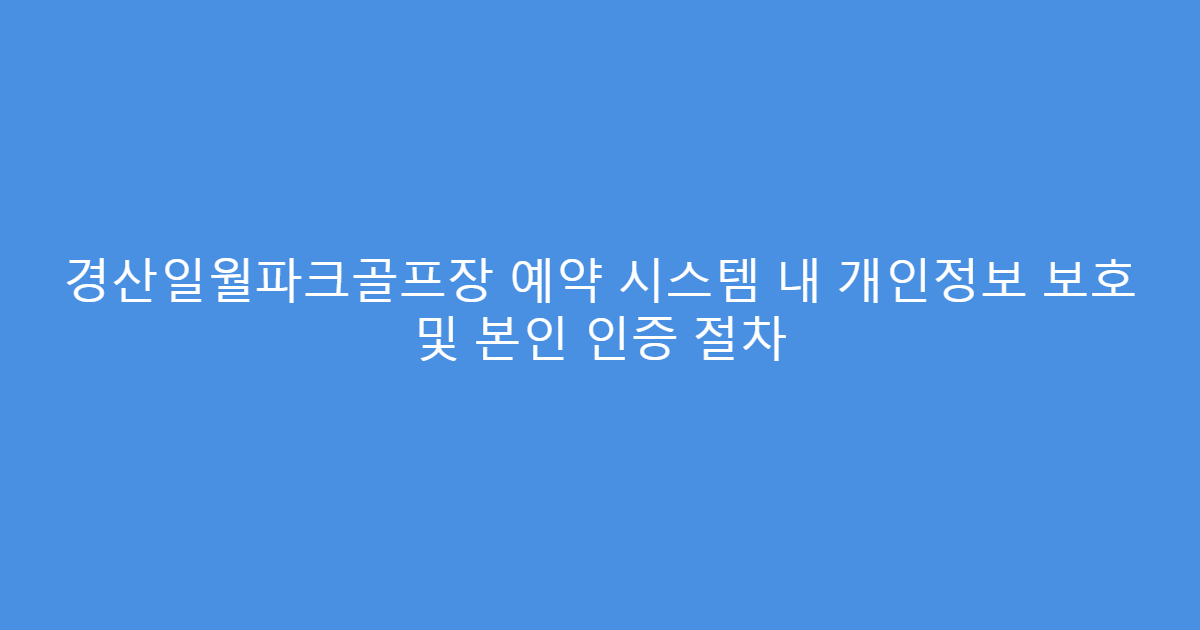 경산일월파크골프장 예약 시스템 내 개인정보 보호 및 본인 인증 절차