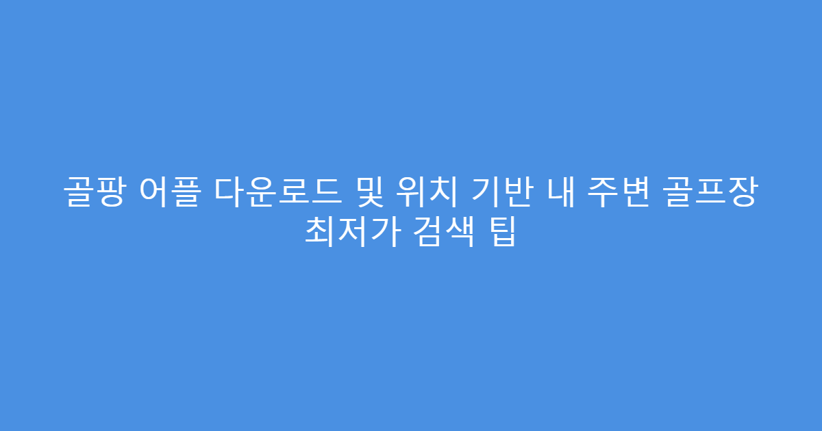 골팡 어플 다운로드 및 위치 기반 내 주변 골프장 최저가 검색 팁