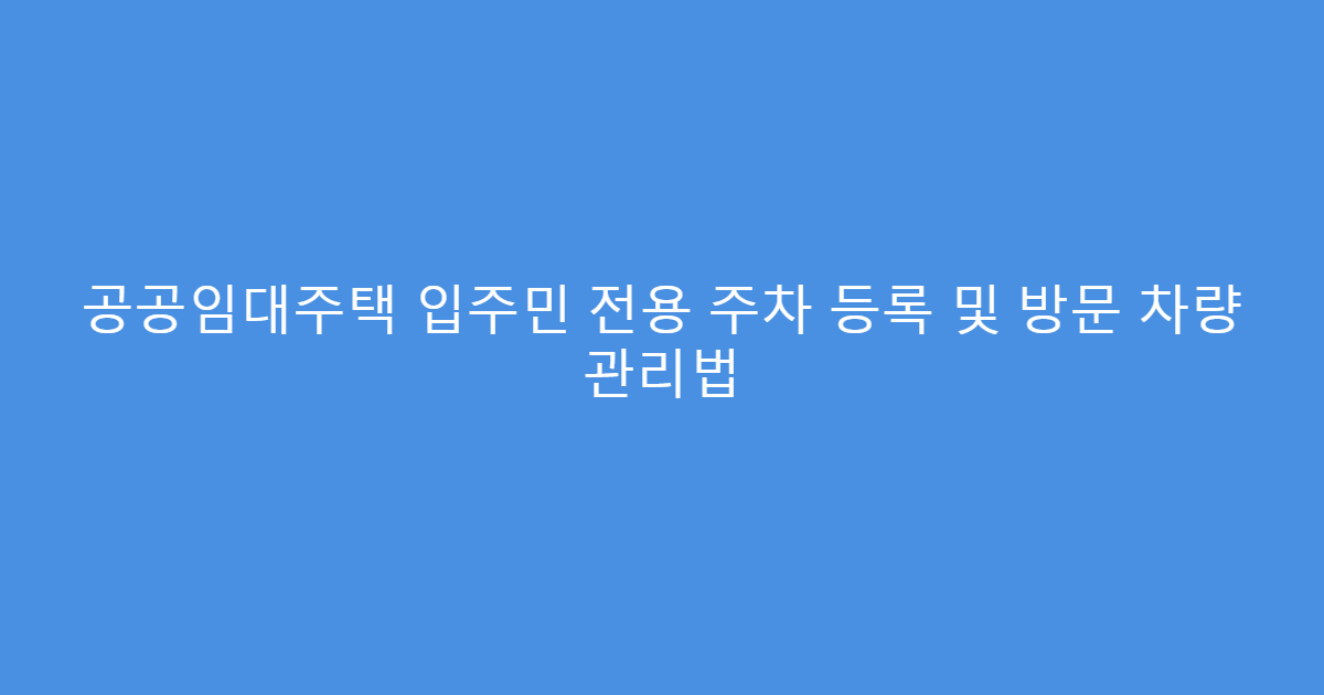 공공임대주택 입주민 전용 주차 등록 및 방문 차량 관리법