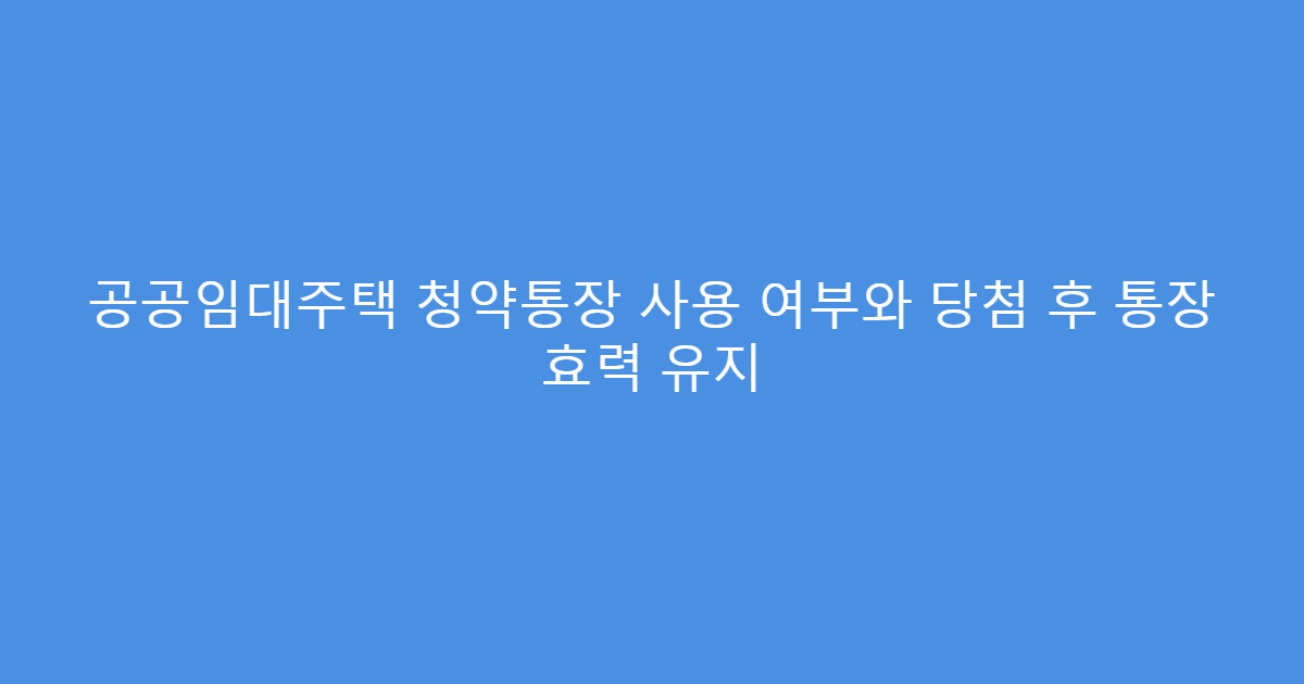 공공임대주택 청약통장 사용 여부와 당첨 후 통장 효력 유지