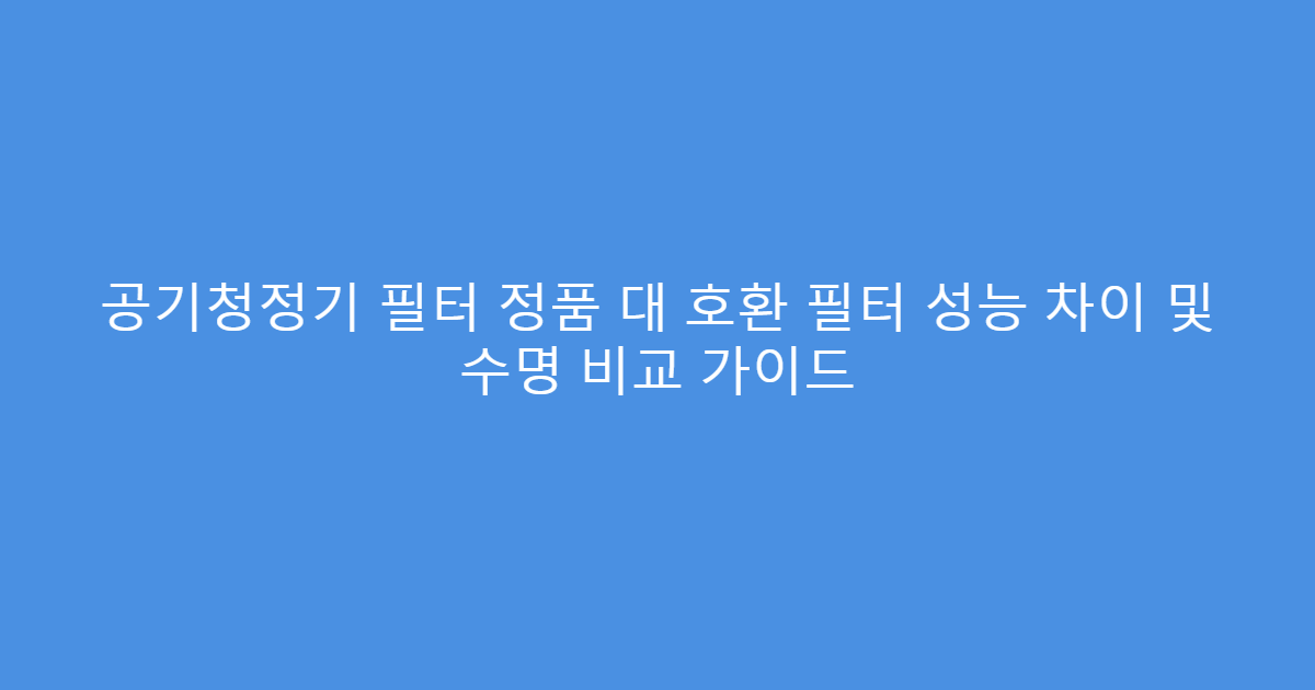 공기청정기 필터 정품 대 호환 필터 성능 차이 및 수명 비교 가이드