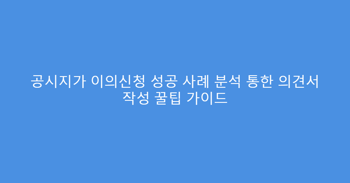 공시지가 이의신청 성공 사례 분석 통한 의견서 작성 꿀팁 가이드