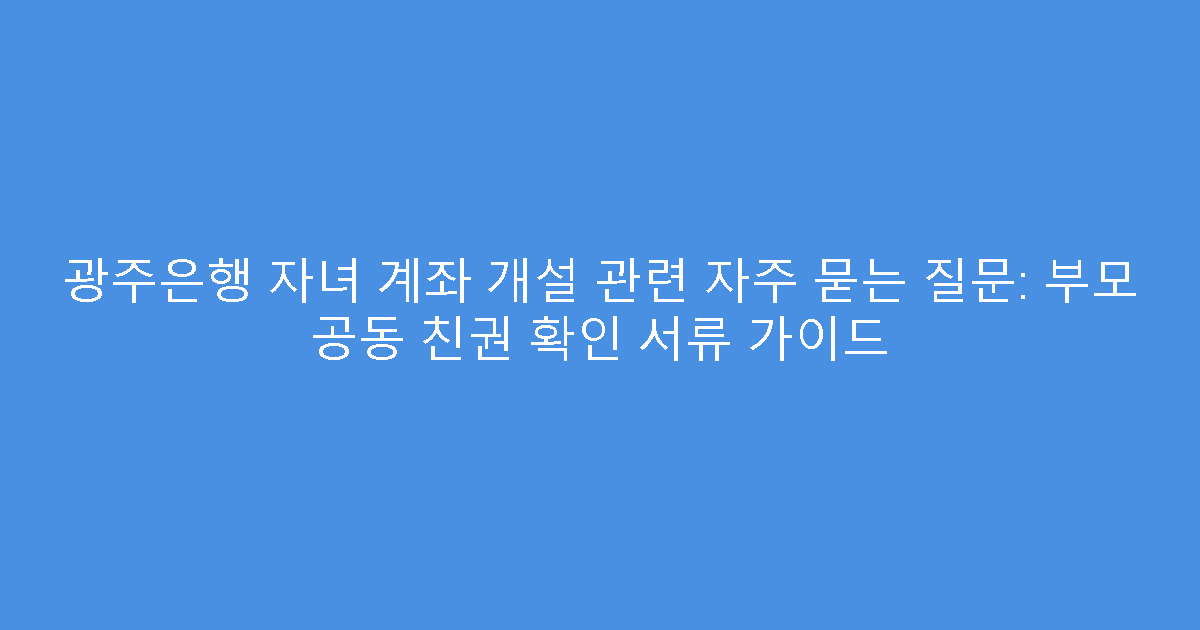 광주은행 자녀 계좌 개설 관련 자주 묻는 질문: 부모 공동 친권 확인 서류 가이드