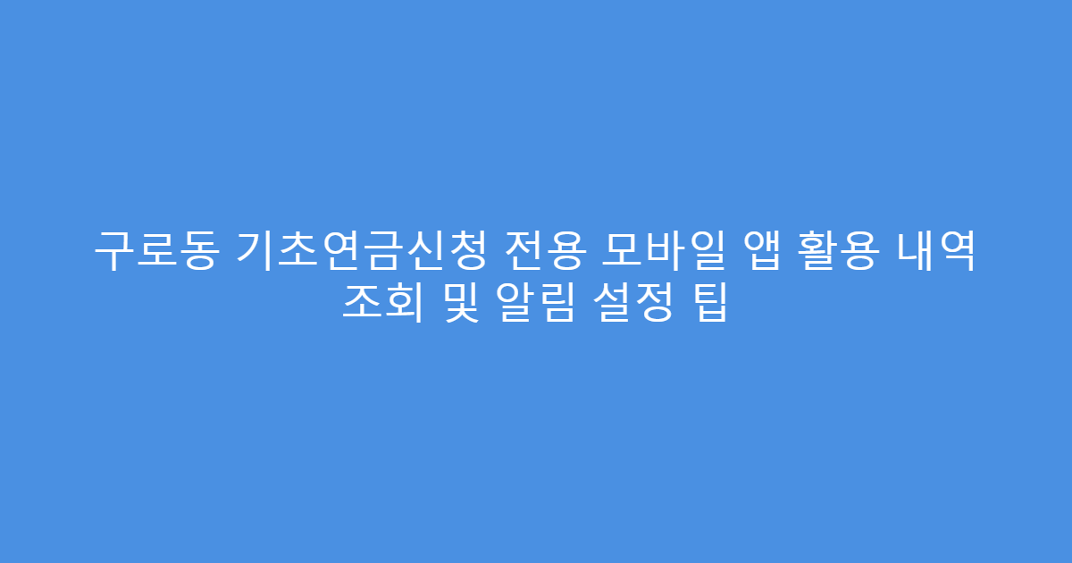 구로동 기초연금신청 전용 모바일 앱 활용 내역 조회 및 알림 설정 팁