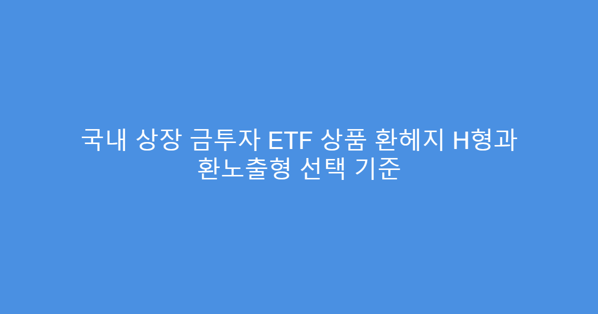 국내 상장 금투자 ETF 상품 환헤지 H형과 환노출형 선택 기준