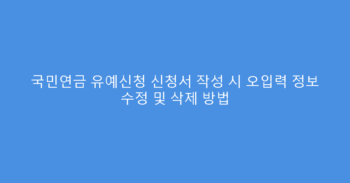 국민연금 유예신청 신청서 작성 시 오입력 정보 수정 및 삭제 방법