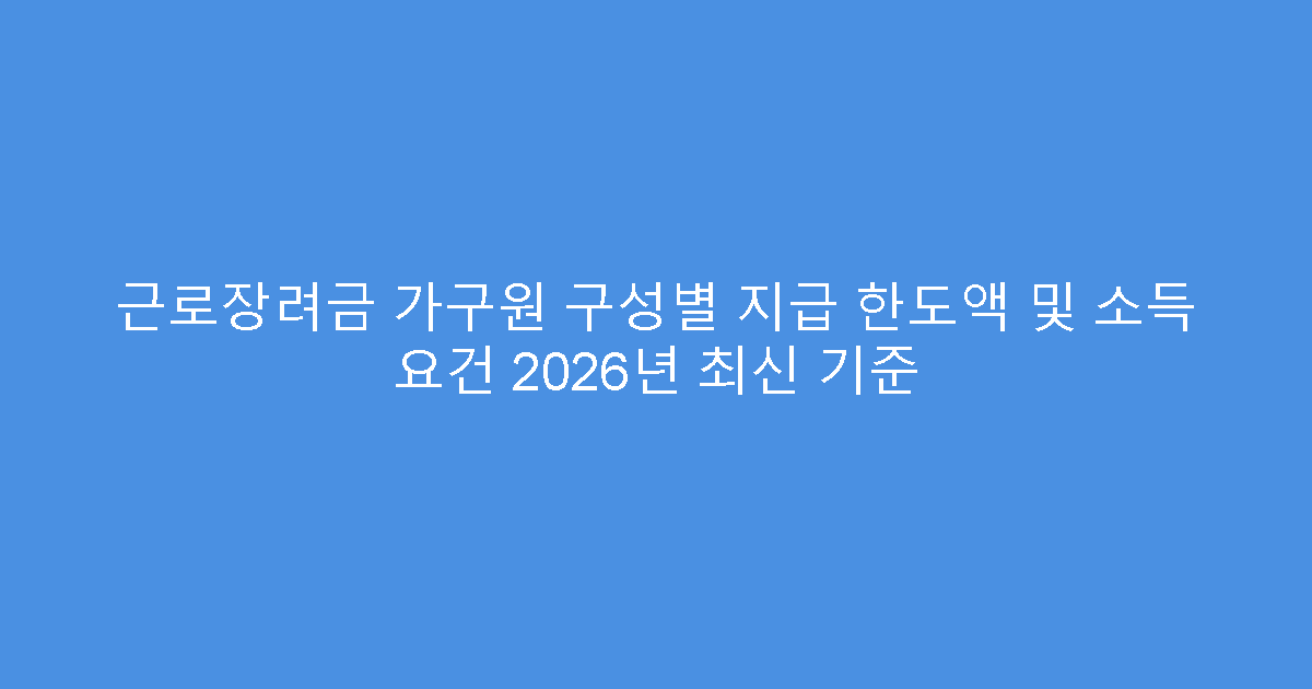 근로장려금 가구원 구성별 지급 한도액 및 소득 요건 2026년 최신 기준