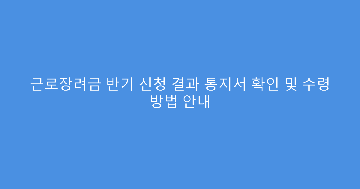 근로장려금 반기 신청 결과 통지서 확인 및 수령 방법 안내