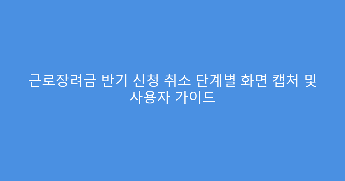근로장려금 반기 신청 취소 단계별 화면 캡처 및 사용자 가이드