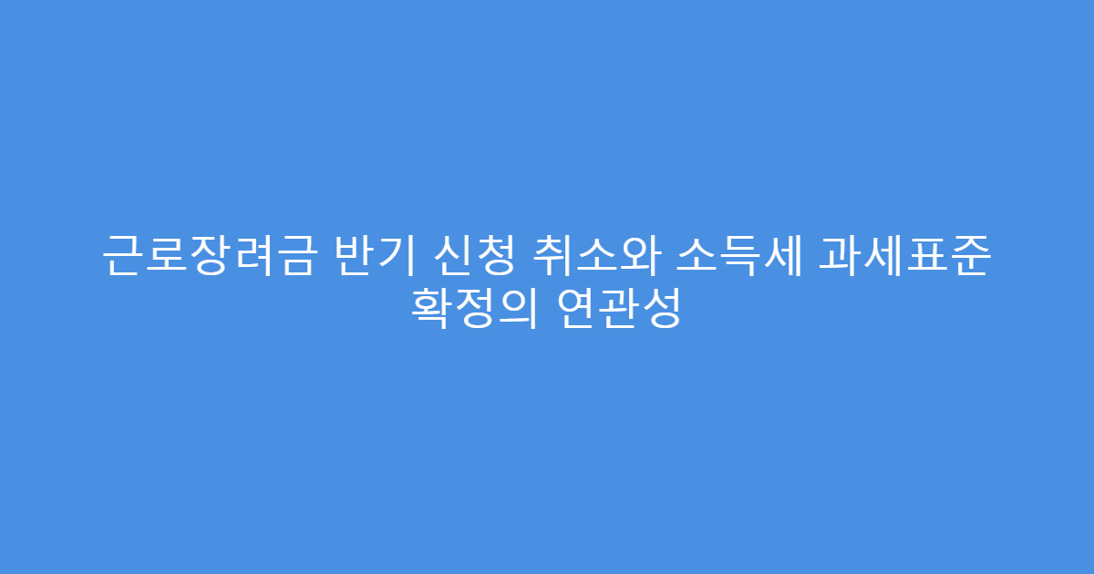 근로장려금 반기 신청 취소와 소득세 과세표준 확정의 연관성