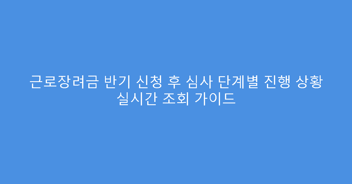 근로장려금 반기 신청 후 심사 단계별 진행 상황 실시간 조회 가이드