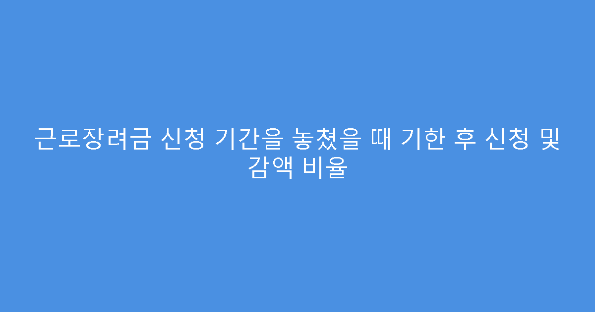 근로장려금 신청 기간을 놓쳤을 때 기한 후 신청 및 감액 비율