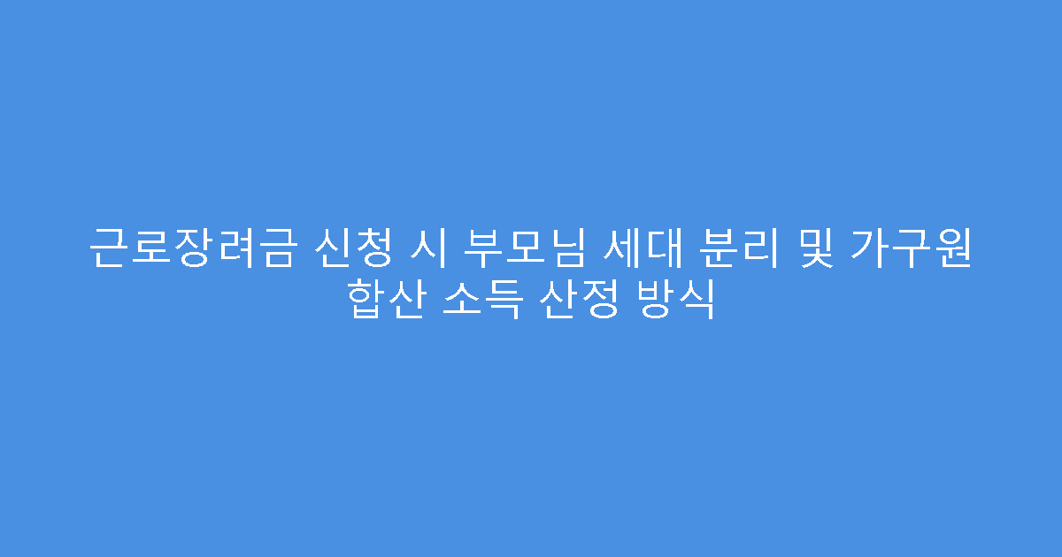 근로장려금 신청 시 부모님 세대 분리 및 가구원 합산 소득 산정 방식
