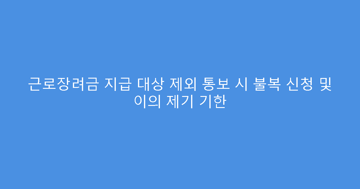 근로장려금 지급 대상 제외 통보 시 불복 신청 및 이의 제기 기한
