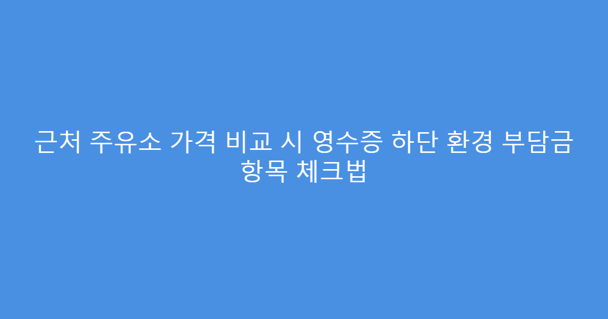 근처 주유소 가격 비교 시 영수증 하단 환경 부담금 항목 체크법