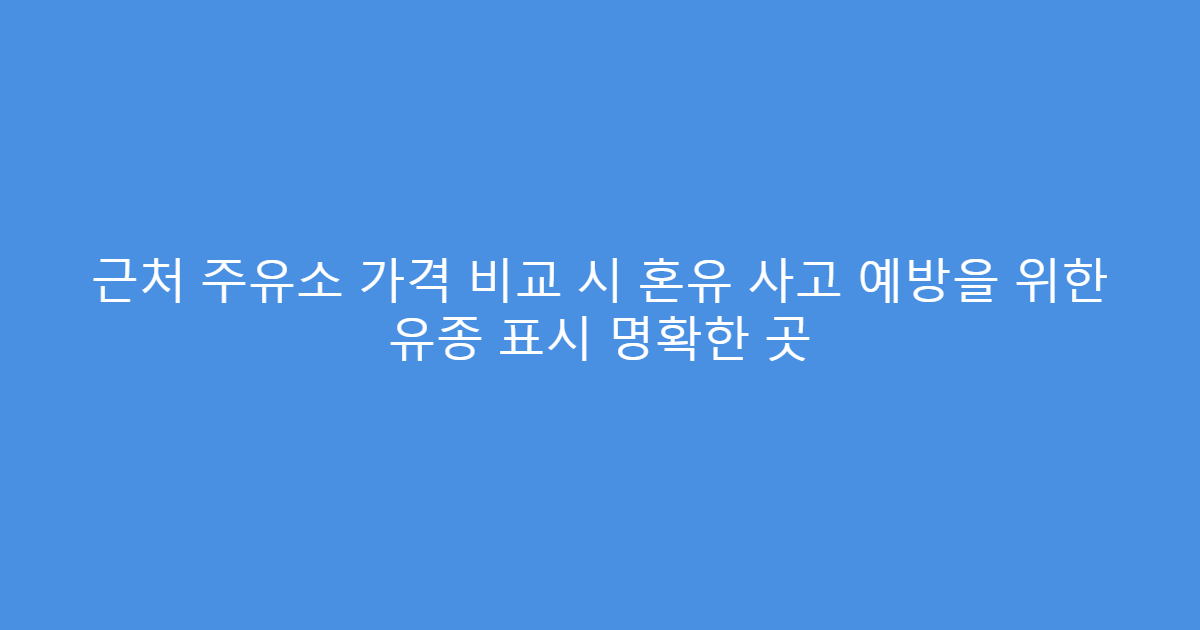 근처 주유소 가격 비교 시 혼유 사고 예방을 위한 유종 표시 명확한 곳