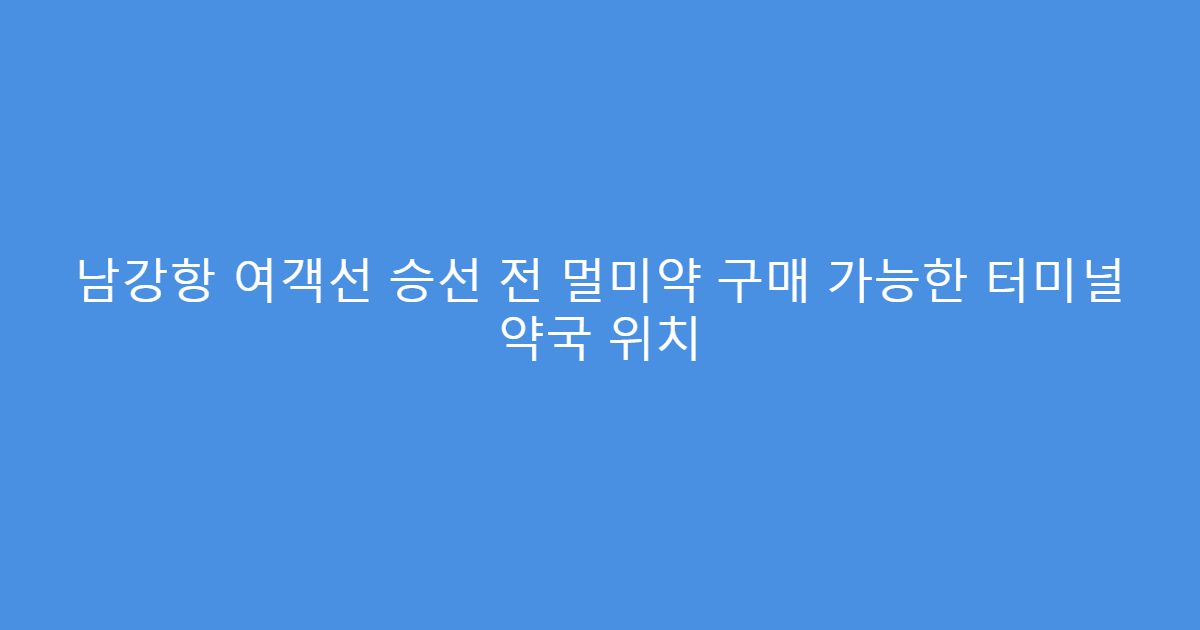 남강항 여객선 승선 전 멀미약 구매 가능한 터미널 약국 위치
