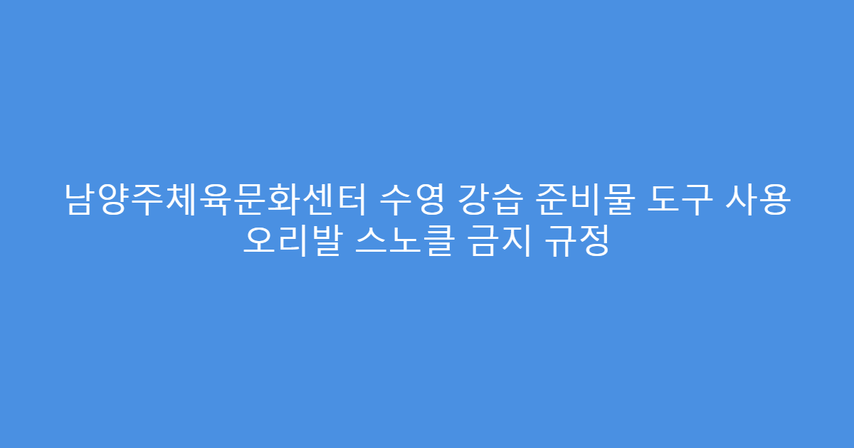 남양주체육문화센터 수영 강습 준비물 도구 사용 오리발 스노클 금지 규정