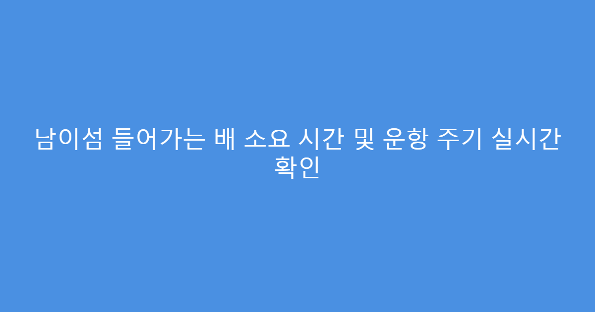남이섬 들어가는 배 소요 시간 및 운항 주기 실시간 확인