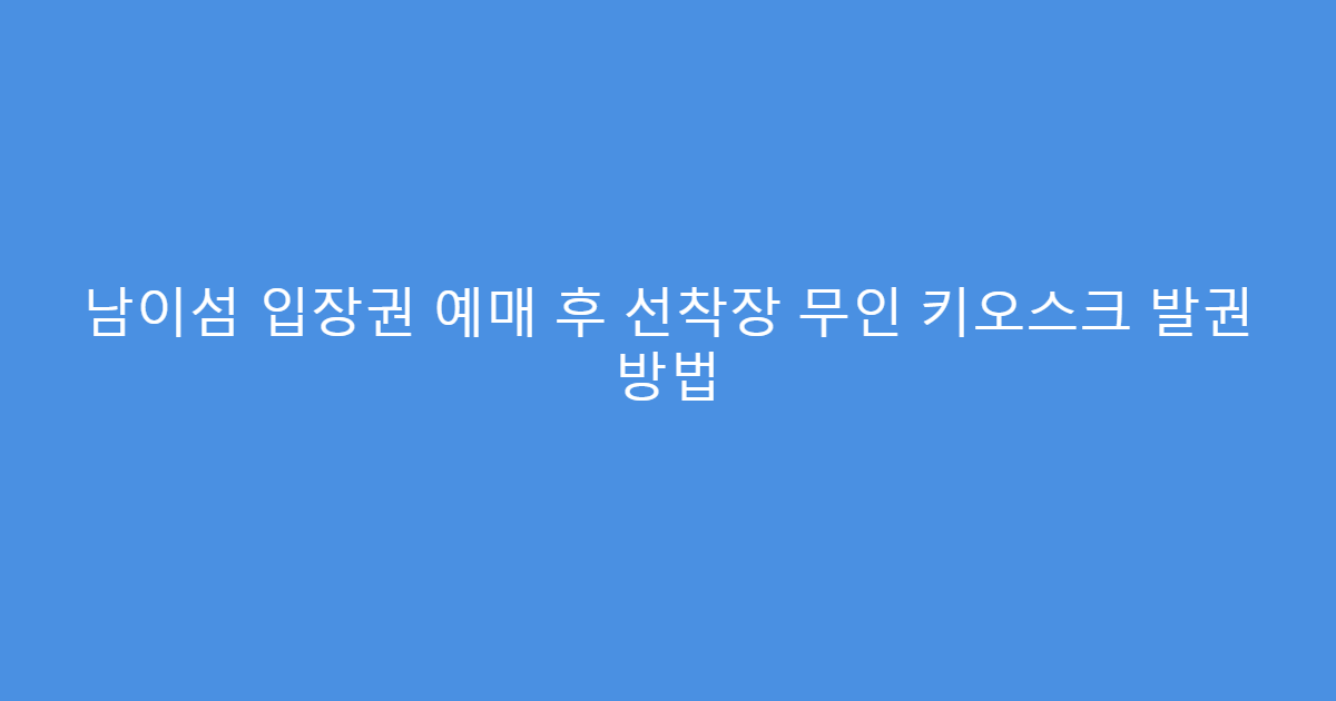 남이섬 입장권 예매 후 선착장 무인 키오스크 발권 방법