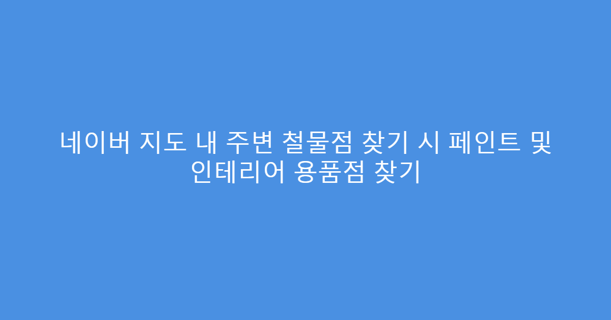 네이버 지도 내 주변 철물점 찾기 시 페인트 및 인테리어 용품점 찾기
