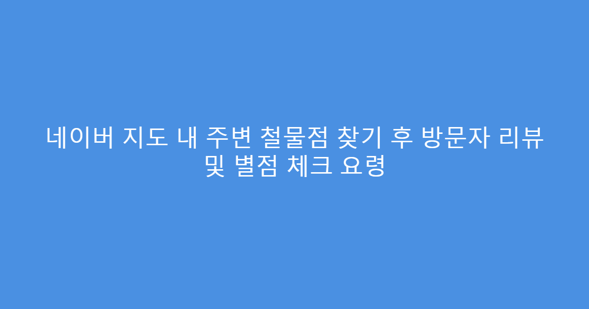 네이버 지도 내 주변 철물점 찾기 후 방문자 리뷰 및 별점 체크 요령
