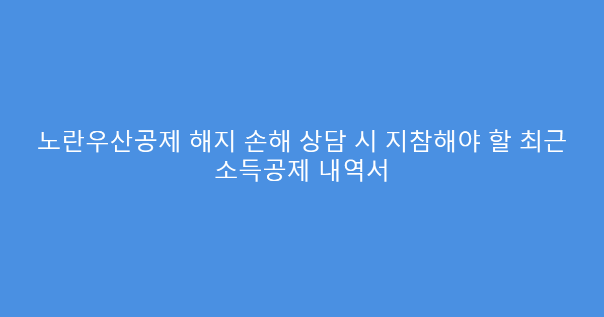 노란우산공제 해지 손해 상담 시 지참해야 할 최근 소득공제 내역서