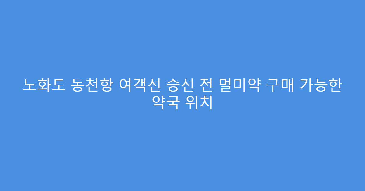 노화도 동천항 여객선 승선 전 멀미약 구매 가능한 약국 위치