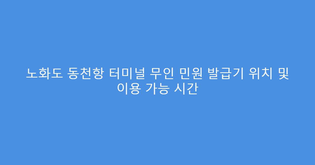 노화도 동천항 터미널 무인 민원 발급기 위치 및 이용 가능 시간