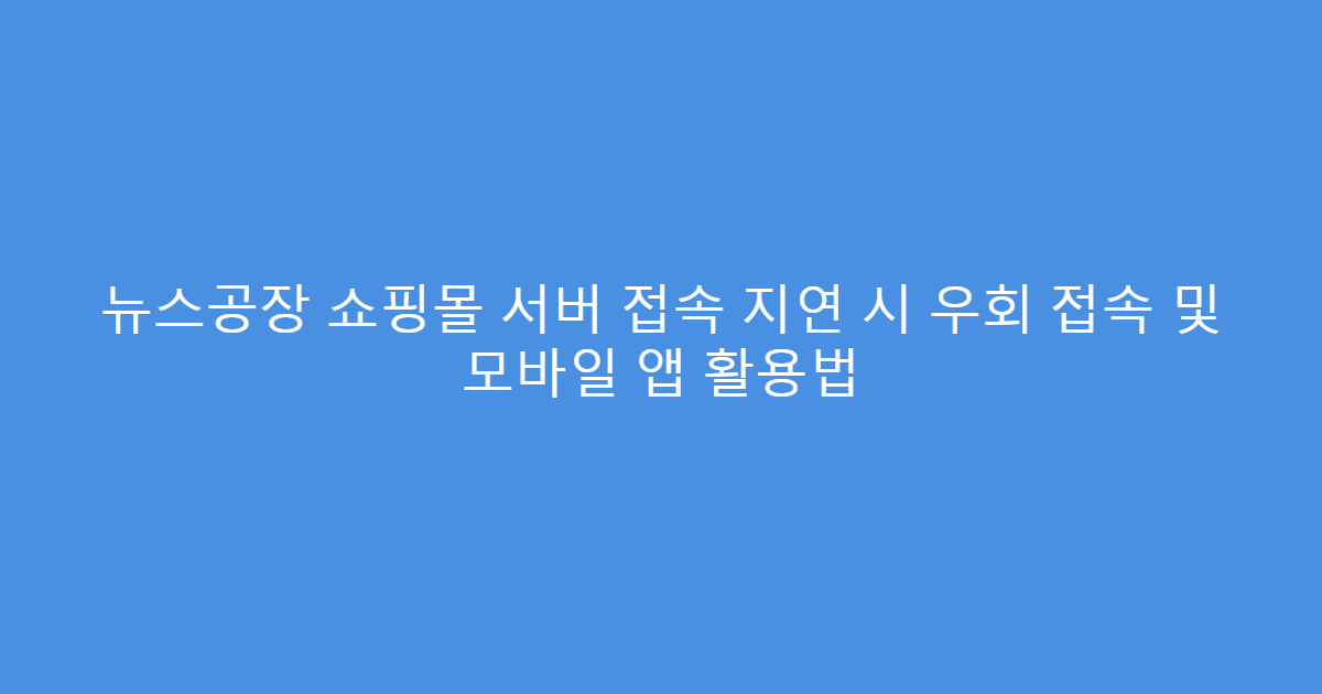 뉴스공장 쇼핑몰 서버 접속 지연 시 우회 접속 및 모바일 앱 활용법