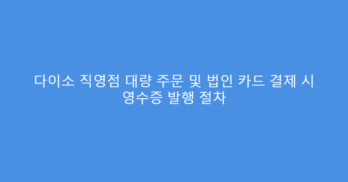 다이소 직영점 대량 주문 및 법인 카드 결제 시 영수증 발행 절차