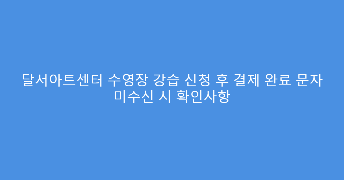 달서아트센터 수영장 강습 신청 후 결제 완료 문자 미수신 시 확인사항