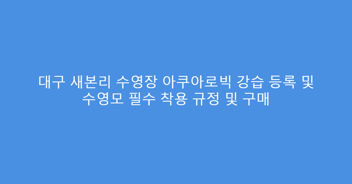 대구 새본리 수영장 아쿠아로빅 강습 등록 및 수영모 필수 착용 규정 및 구매