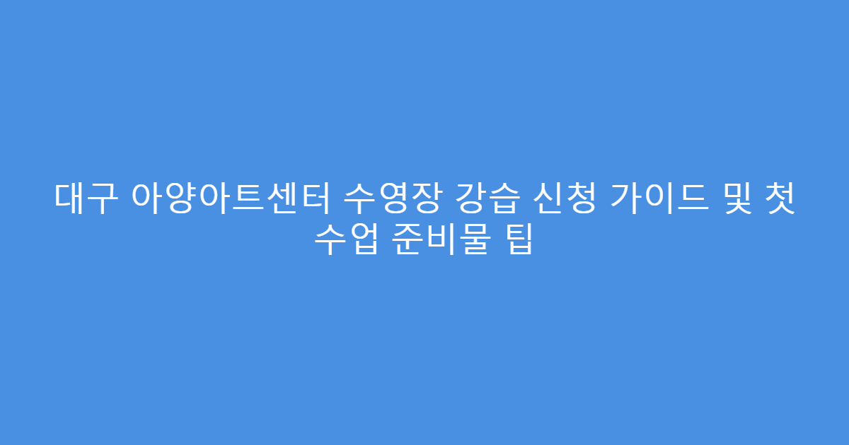 대구 아양아트센터 수영장 강습 신청 가이드 및 첫 수업 준비물 팁