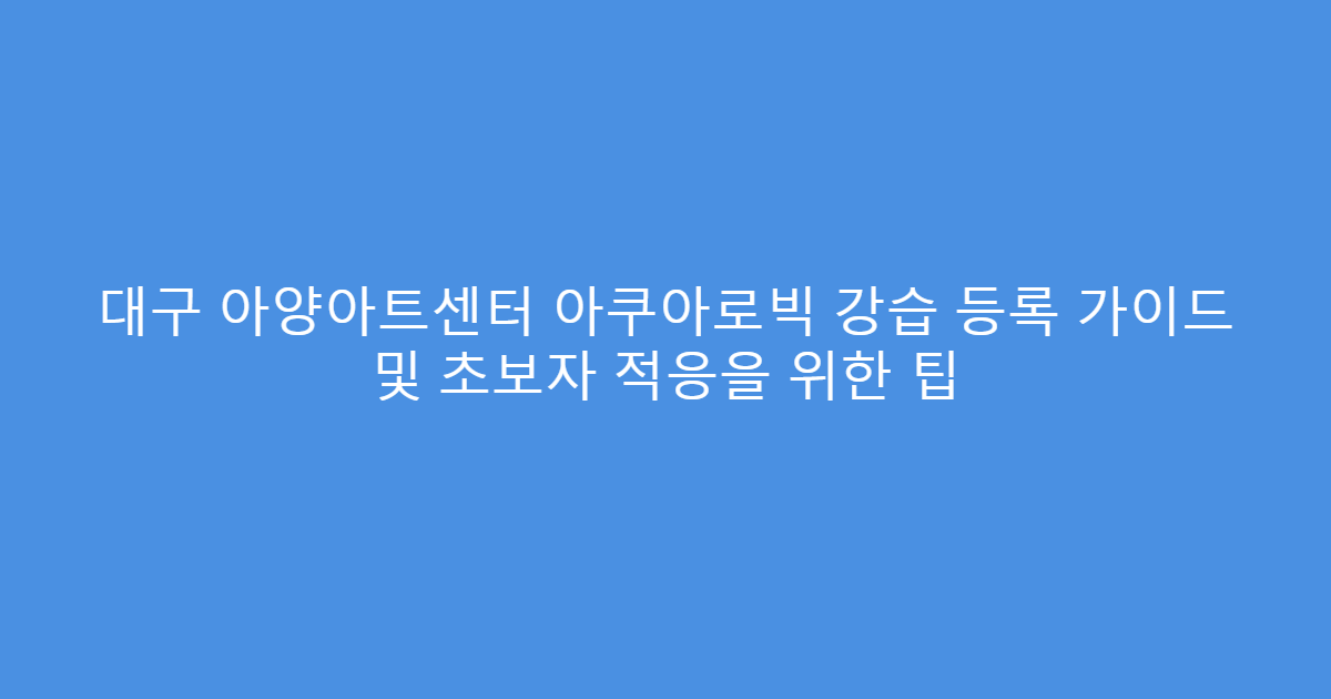 대구 아양아트센터 아쿠아로빅 강습 등록 가이드 및 초보자 적응을 위한 팁