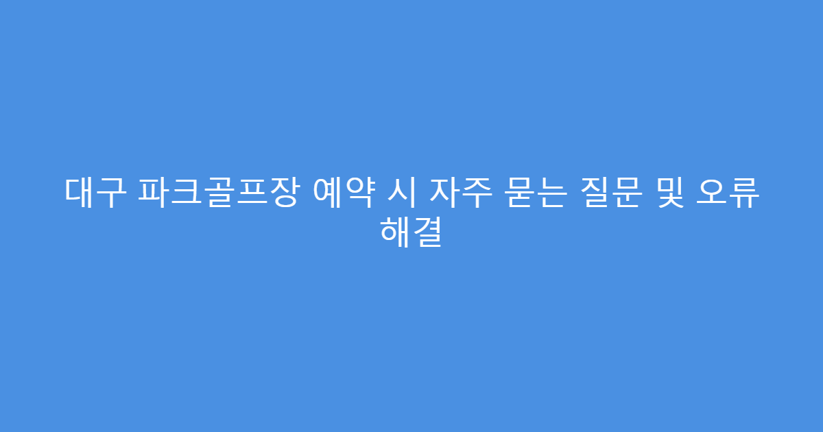 대구 파크골프장 예약 시 자주 묻는 질문 및 오류 해결