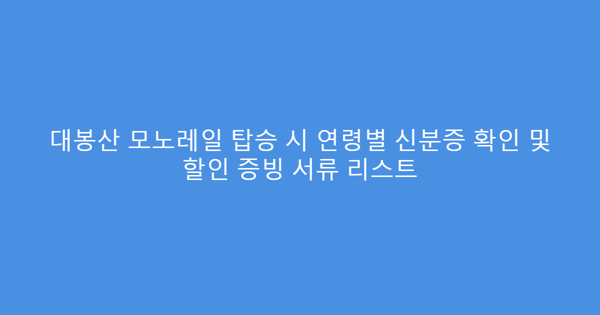 대봉산 모노레일 탑승 시 연령별 신분증 확인 및 할인 증빙 서류 리스트