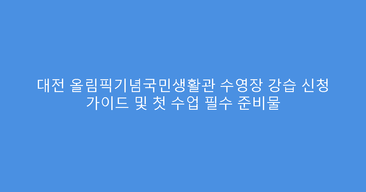 대전 올림픽기념국민생활관 수영장 강습 신청 가이드 및 첫 수업 필수 준비물