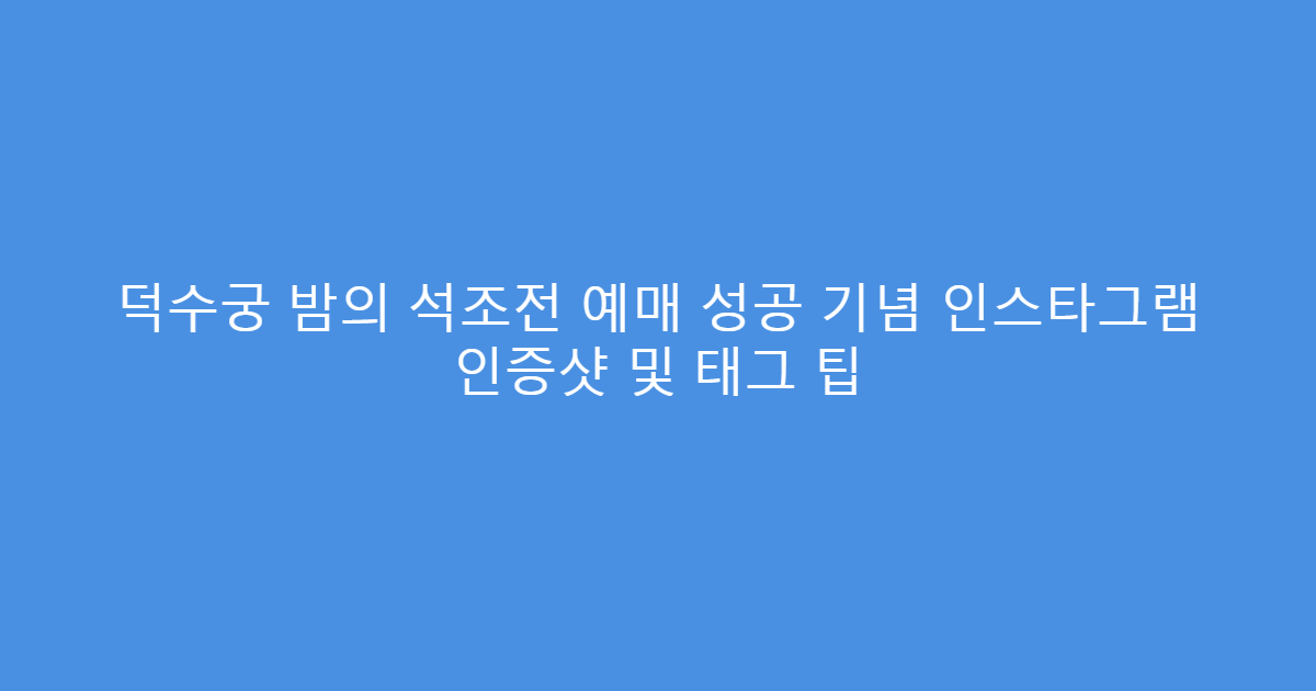 덕수궁 밤의 석조전 예매 성공 기념 인스타그램 인증샷 및 태그 팁