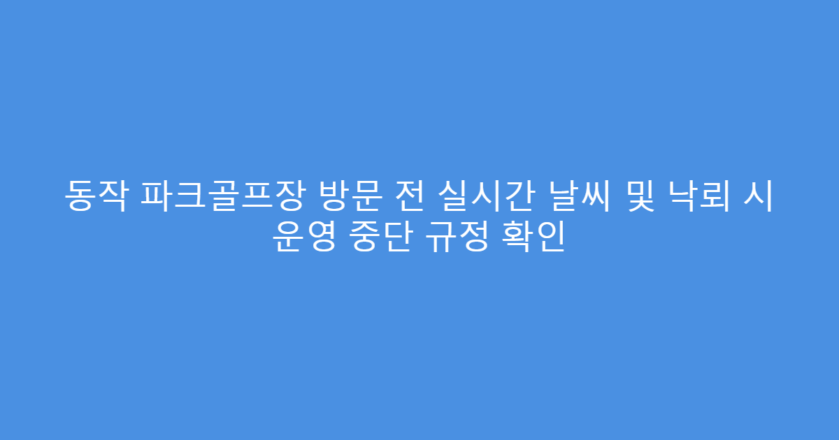 동작 파크골프장 방문 전 실시간 날씨 및 낙뢰 시 운영 중단 규정 확인