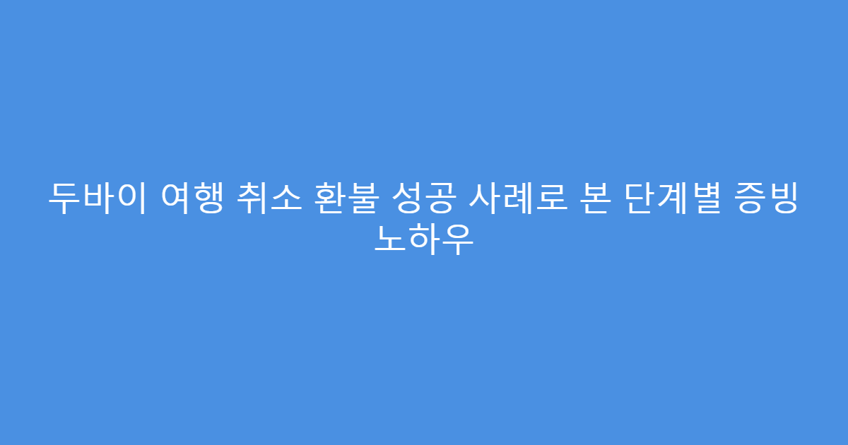 두바이 여행 취소 환불 성공 사례로 본 단계별 증빙 노하우