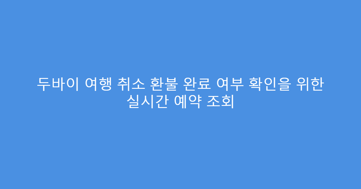 두바이 여행 취소 환불 완료 여부 확인을 위한 실시간 예약 조회