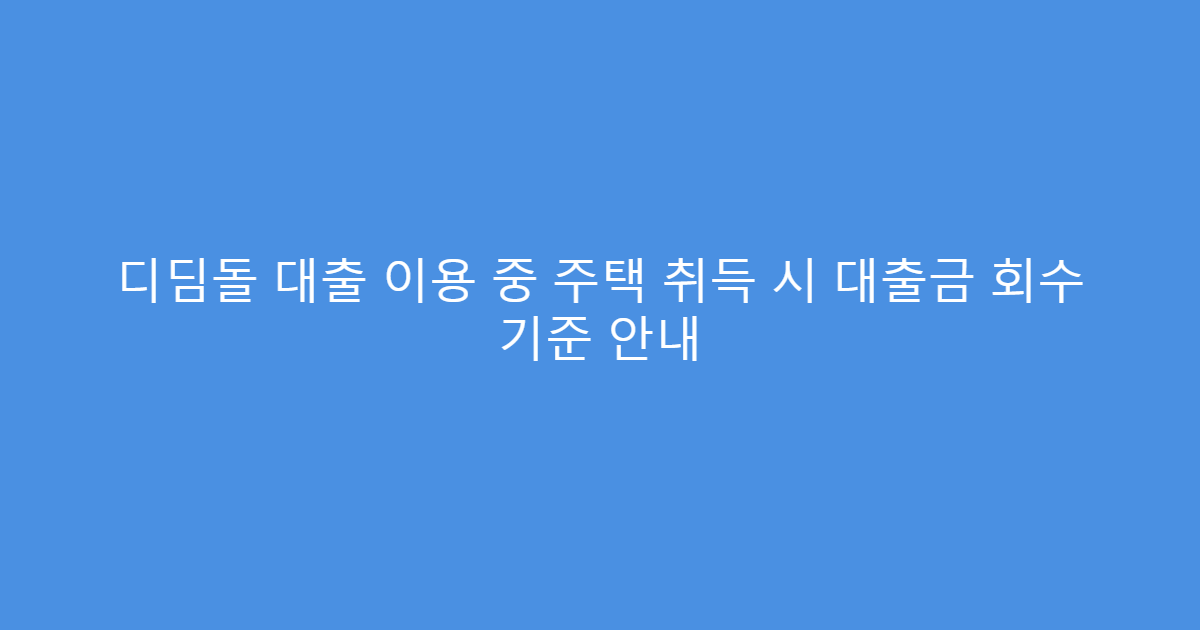 디딤돌 대출 이용 중 주택 취득 시 대출금 회수 기준 안내
