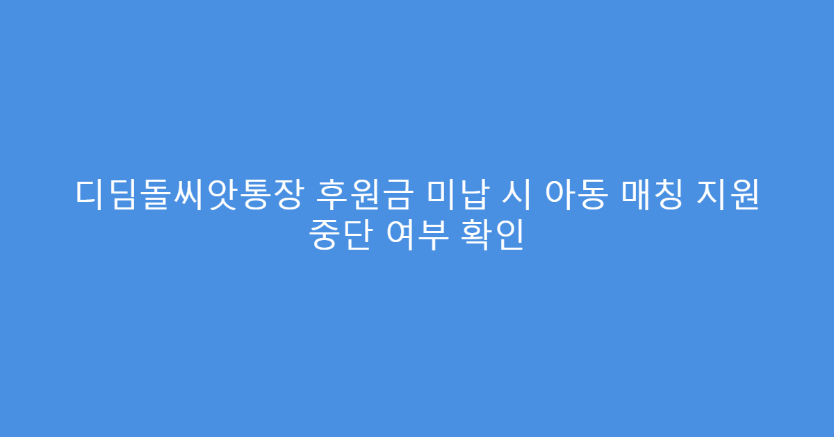 디딤돌씨앗통장 후원금 미납 시 아동 매칭 지원 중단 여부 확인