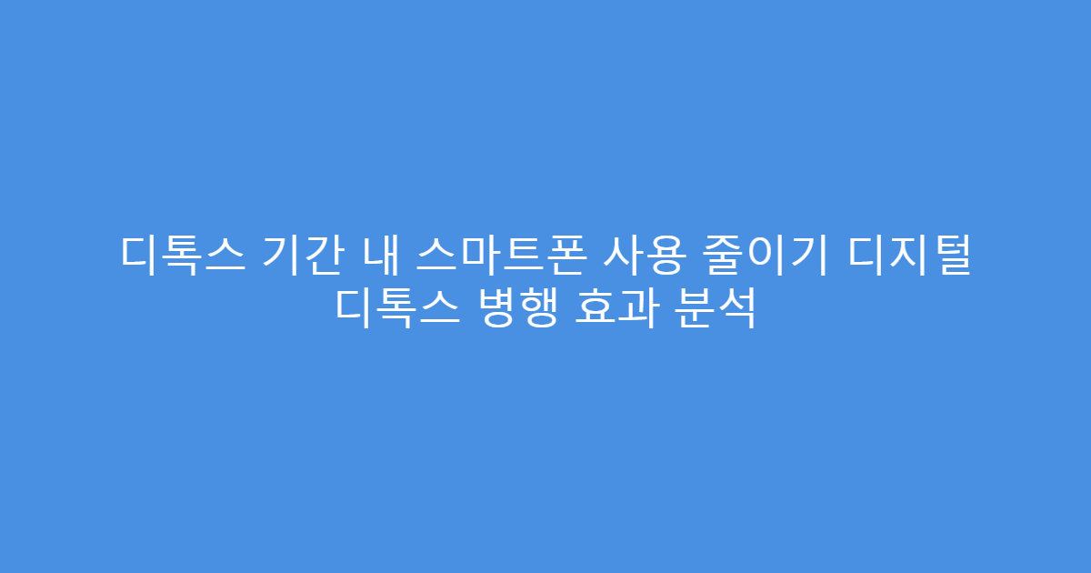 디톡스 기간 내 스마트폰 사용 줄이기 디지털 디톡스 병행 효과 분석