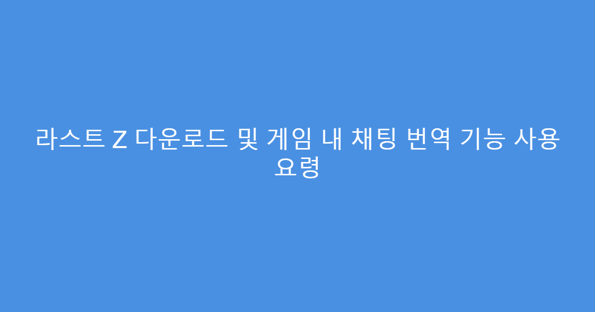 라스트 Z 다운로드 및 게임 내 채팅 번역 기능 사용 요령