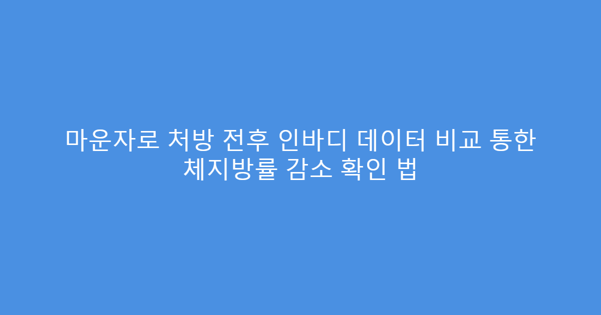 마운자로 처방 전후 인바디 데이터 비교 통한 체지방률 감소 확인 법